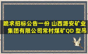 跪求招标公告一份 山西潞安矿业集团有限公司常村煤矿QD 型吊钩桥式...