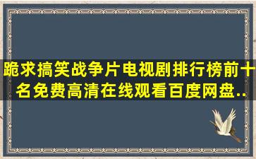 跪求搞笑战争片电视剧排行榜前十名【免费高清】在线观看百度网盘...