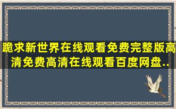 跪求新世界在线观看免费完整版高清,【免费高清】在线观看百度网盘...