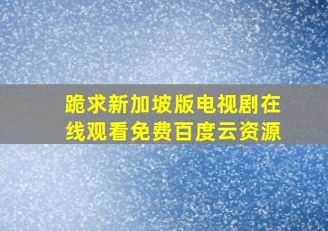 跪求新加坡版电视剧,【在线观看】免费百度云资源