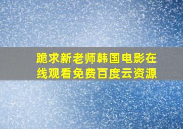 跪求新老师韩国电影,【在线观看】免费百度云资源