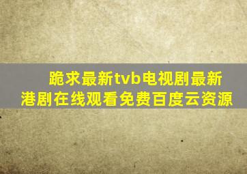 跪求最新tvb电视剧最新港剧,【在线观看】免费百度云资源