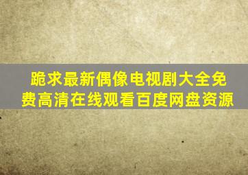 跪求最新偶像电视剧大全【免费高清】在线观看百度网盘资源