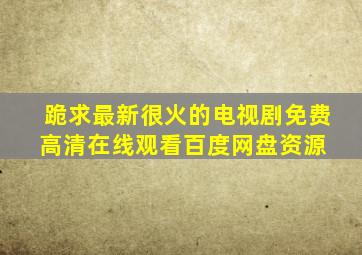 跪求最新很火的电视剧,【免费高清】在线观看百度网盘资源 