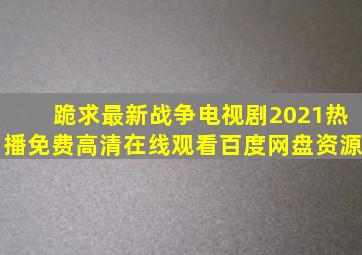 跪求最新战争电视剧2021热播,【免费高清】在线观看百度网盘资源