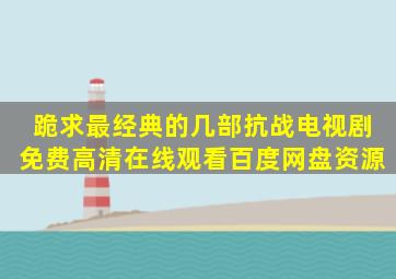 跪求最经典的几部抗战电视剧【免费高清】在线观看百度网盘资源