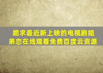 跪求最近新上映的电视剧姐弟恋,【在线观看】免费百度云资源