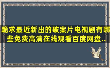 跪求最近新出的破案片电视剧有哪些,【免费高清】在线观看百度网盘...