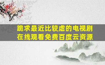 跪求最近比较虐的电视剧,【在线观看】免费百度云资源