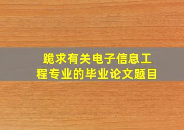 跪求有关电子信息工程专业的毕业论文题目