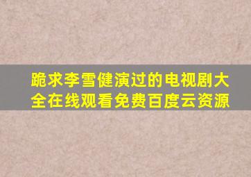 跪求李雪健演过的电视剧大全【在线观看】免费百度云资源