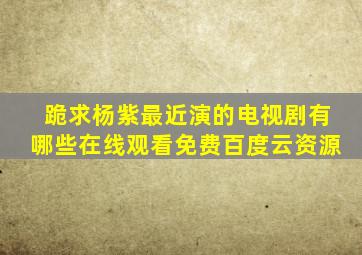 跪求杨紫最近演的电视剧有哪些,【在线观看】免费百度云资源