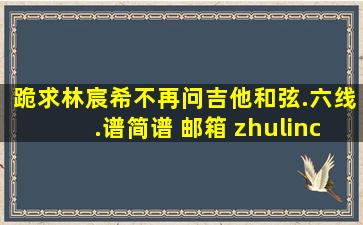 跪求林宸希《不再问》吉他和弦.六线.谱简谱 邮箱 zhulinchao88@126....