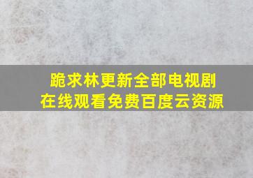 跪求林更新全部电视剧,【在线观看】免费百度云资源