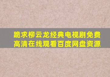 跪求柳云龙经典电视剧,【免费高清】在线观看百度网盘资源