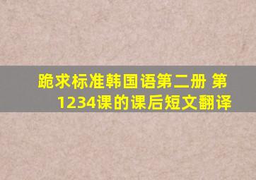 跪求标准韩国语第二册 第1、2、3、4课的课后短文翻译