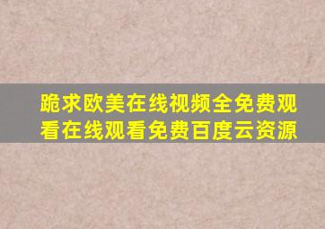 跪求欧美在线视频全免费观看,【在线观看】免费百度云资源