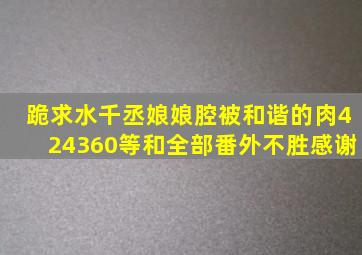 跪求水千丞《娘娘腔》被和谐的肉,42,43,60等和全部番外,不胜感谢