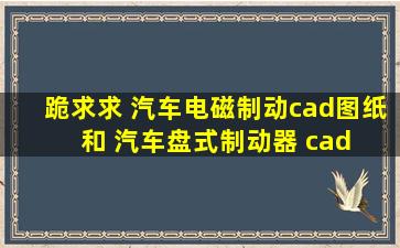 跪求求 汽车电磁制动cad图纸 和 汽车盘式制动器 cad 图纸 给一个100分