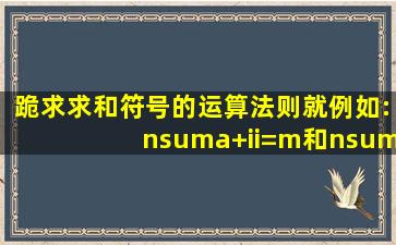 跪求求和符号的运算法则就例如:n∑(a+i)i=m和n∑(ai)i=m的运算...