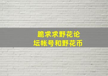 跪求求野花论坛帐号和野花币