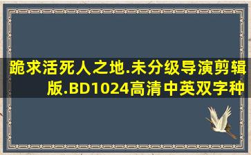 跪求活死人之地.未分级导演剪辑版.BD1024高清中英双字种子下载,跪谢