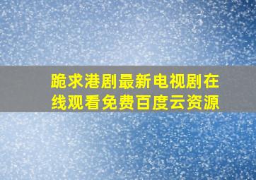 跪求港剧最新电视剧【在线观看】免费百度云资源