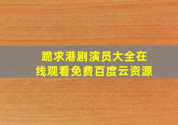 跪求港剧演员大全,【在线观看】免费百度云资源