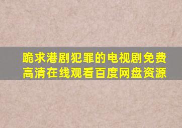 跪求港剧犯罪的电视剧,【免费高清】在线观看百度网盘资源