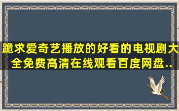 跪求爱奇艺播放的好看的电视剧大全,【免费高清】在线观看百度网盘...