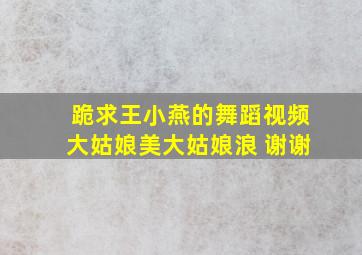 跪求王小燕的舞蹈视频《大姑娘美大姑娘浪》 谢谢