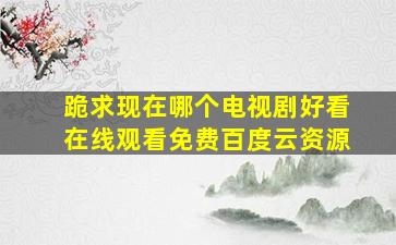 跪求现在哪个电视剧好看,【在线观看】免费百度云资源