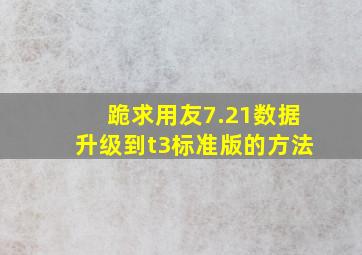 跪求用友7.21数据升级到t3标准版的方法