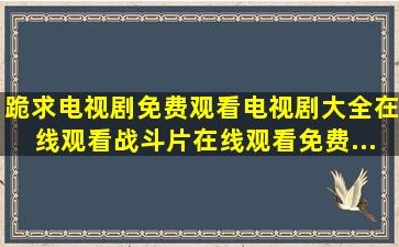 跪求电视剧免费观看电视剧大全在线观看战斗片,【在线观看】免费...