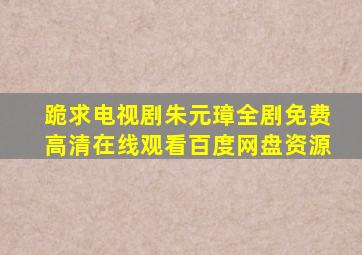 跪求电视剧朱元璋全剧,【免费高清】在线观看百度网盘资源