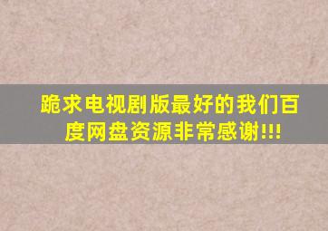 跪求电视剧版《最好的我们》百度网盘资源,非常感谢!!!