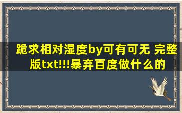 跪求相对湿度by可有可无 完整版txt!!!【暴弃】百度做什么的都可以.....