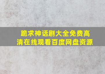 跪求神话剧大全,【免费高清】在线观看百度网盘资源