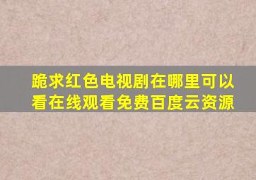 跪求红色电视剧在哪里可以看,【在线观看】免费百度云资源