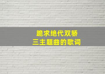 跪求绝代双骄三主题曲的歌词