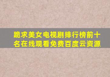 跪求美女电视剧排行榜前十名,【在线观看】免费百度云资源