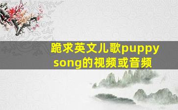 跪求英文儿歌puppy song的视频或音频