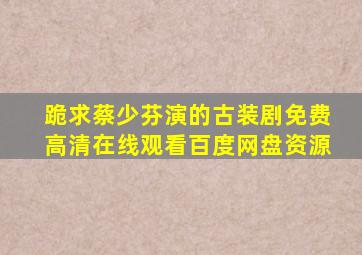 跪求蔡少芬演的古装剧,【免费高清】在线观看百度网盘资源