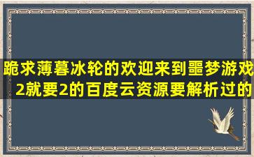 跪求薄暮冰轮的欢迎来到噩梦游戏2,就要2的百度云资源要解析过的,谢谢