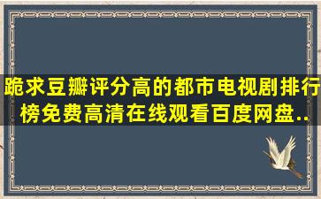 跪求豆瓣评分高的都市电视剧排行榜,【免费高清】在线观看百度网盘...