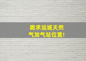 跪求运城天然气加气站位置!