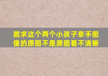 跪求这个两个小孩子牵手图像的原图,不是原图看不清晰