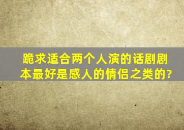 跪求适合两个人演的话剧剧本最好是感人的情侣之类的?