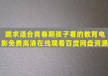 跪求适合青春期孩子看的教育电影,【免费高清】在线观看百度网盘资源