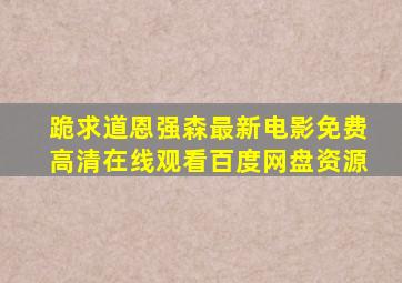 跪求道恩强森最新电影【免费高清】在线观看百度网盘资源